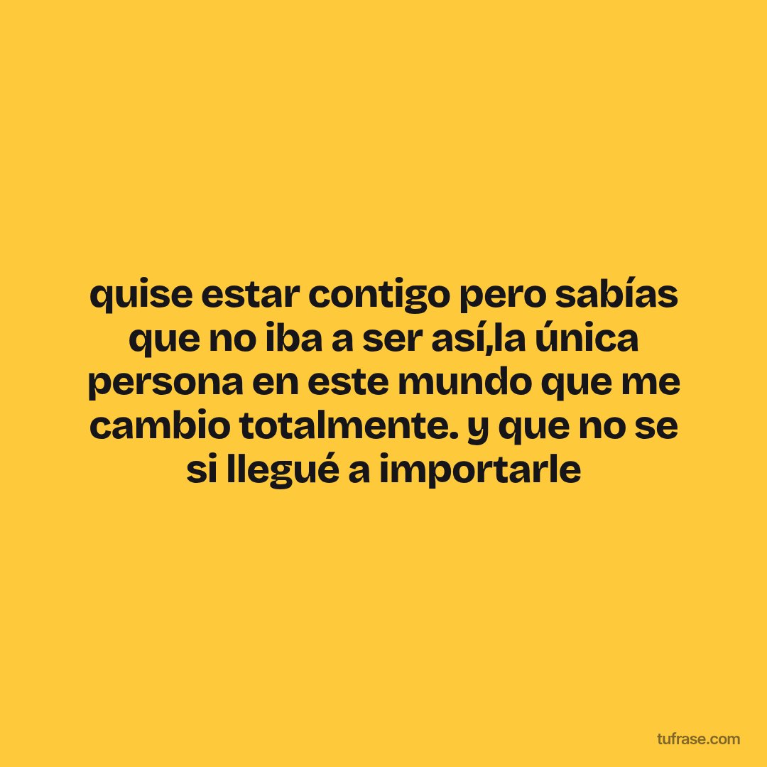 quise estar contigo pero sabías que no iba a ser así,la única persona en este mundo que me cambio totalmente. y que no se si llegué a importarle