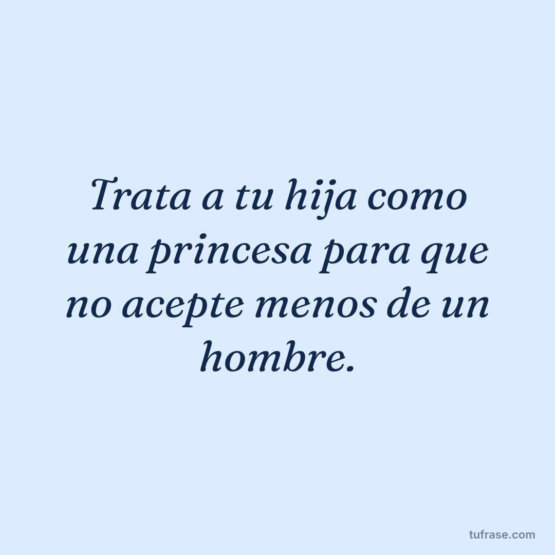 Trata a tu hija como una princesa para que no acepte menos de un hombre.