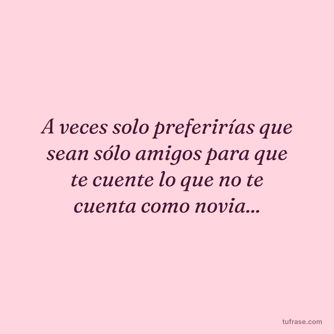 A veces solo preferirías que sean sólo amigos para que te cuente lo que no te cuenta como novia...