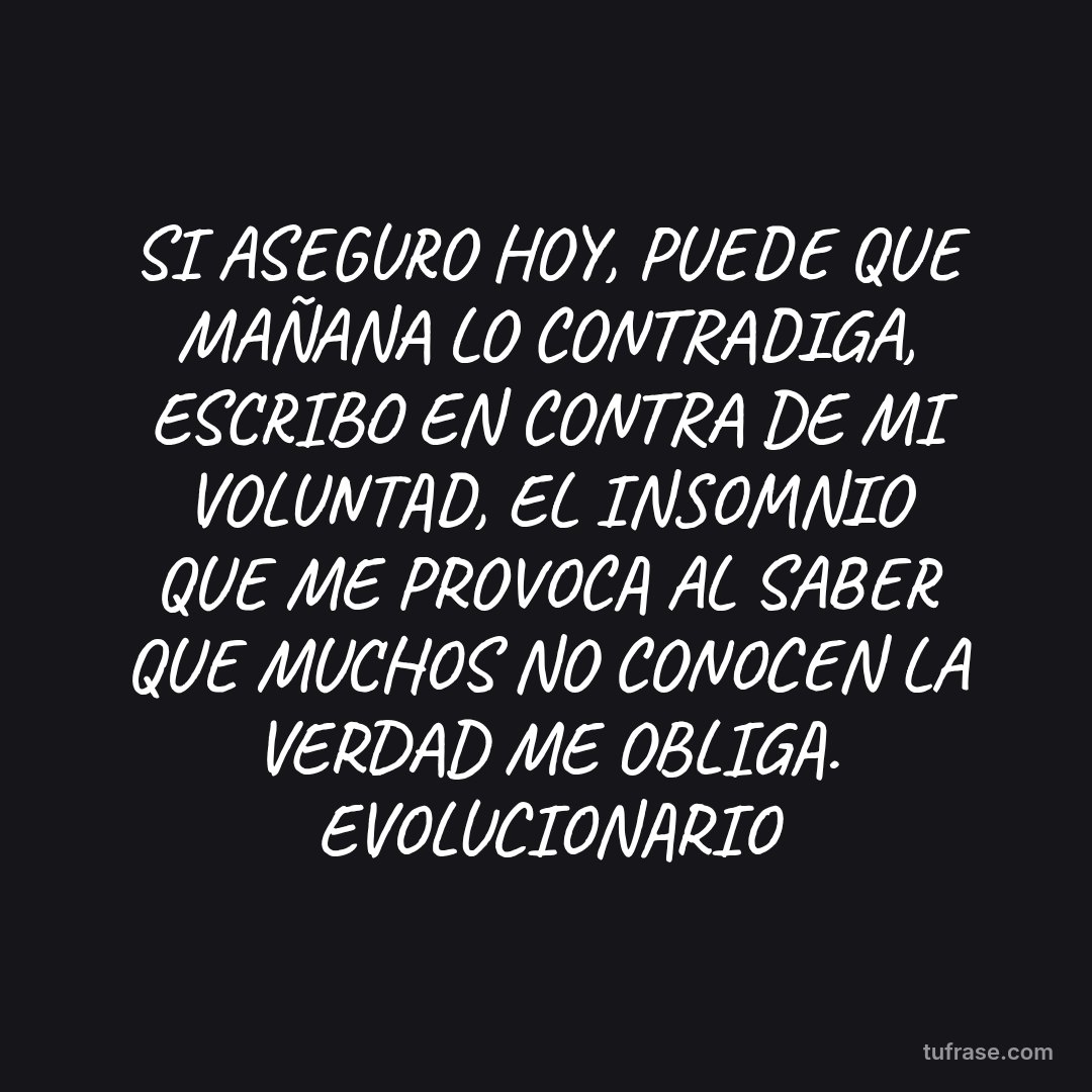 SI ASEGURO HOY, PUEDE QUE MAÑANA LO CONTRADIGA, ESCRIBO EN CONTRA DE MI VOLUNTAD, EL INSOMNIO QUE ME PROVOCA AL SABER QUE MUCHOS NO CONOCEN LA VERDAD ME OBLIGA. EVOLUCIONARIO