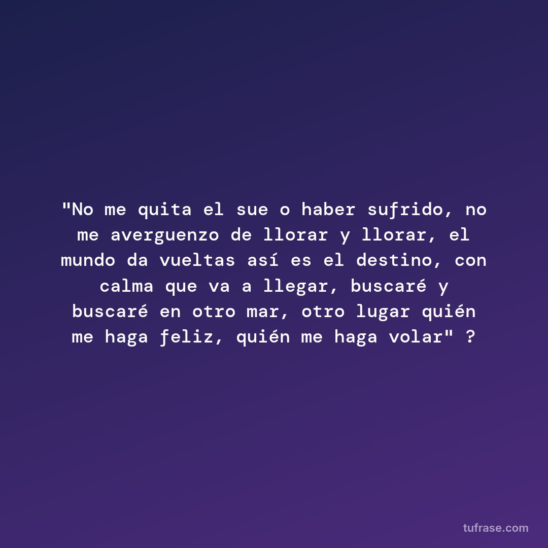 "No me quita el sueño haber sufrido, no me averguenzo de llorar y llorar, el mundo da vueltas así es el destino, con calma que va a llegar, buscaré y buscaré en otro mar, otro lugar quién me haga feliz, quién me haga volar" ?