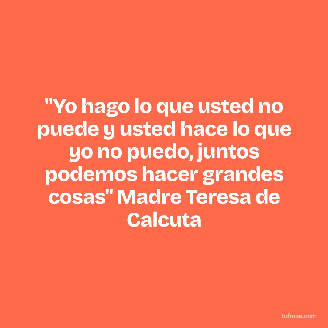 "Yo hago lo que usted no puede y usted hace lo que yo no puedo, juntos podemos hacer grandes cosas" Madre Teresa de Calcuta