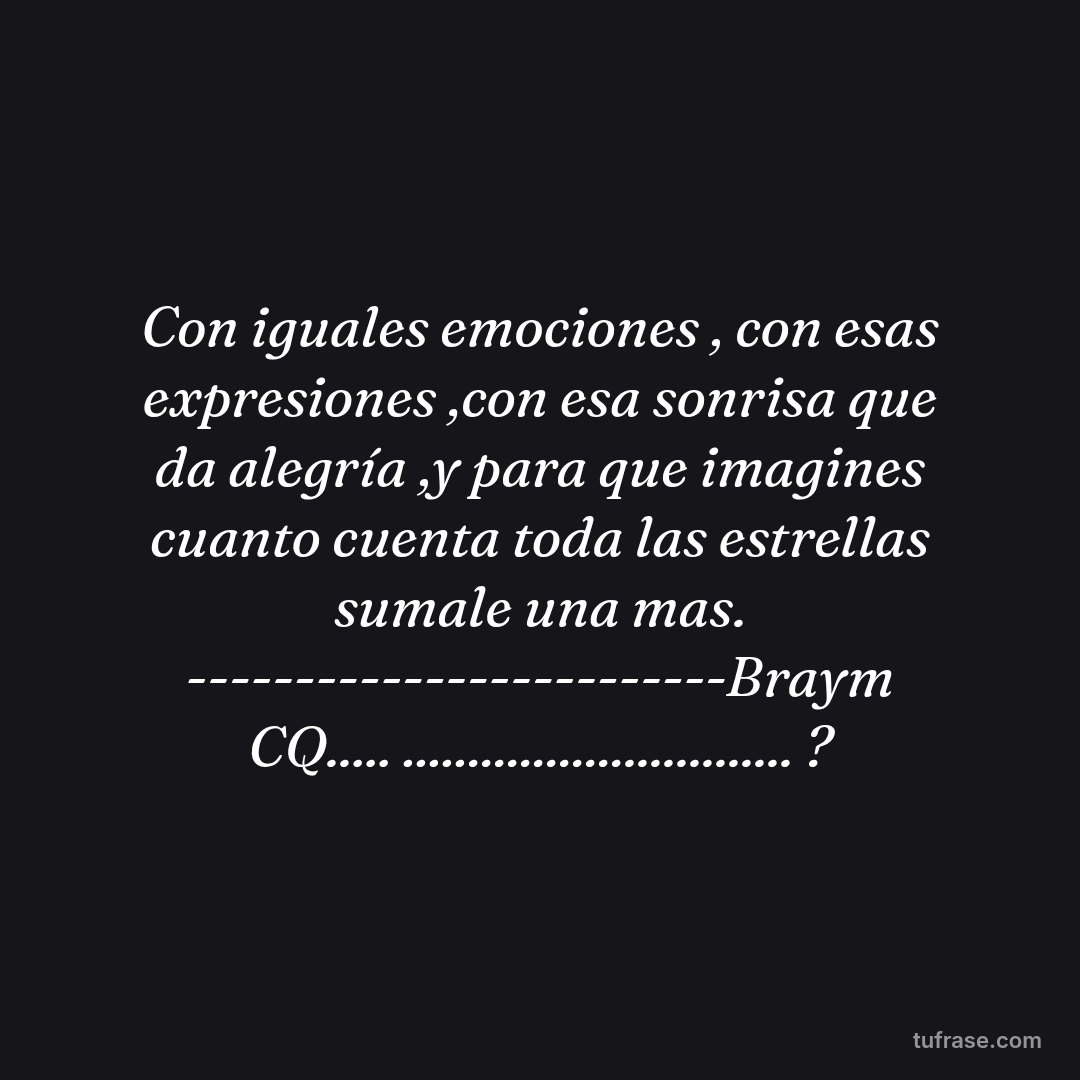 Con iguales emociones , con esas expresiones ,con esa sonrisa que da alegría ,y para que imagines cuanto cuenta toda las estrellas sumale una mas. -------------------------Braym CQ..... .............................. ?