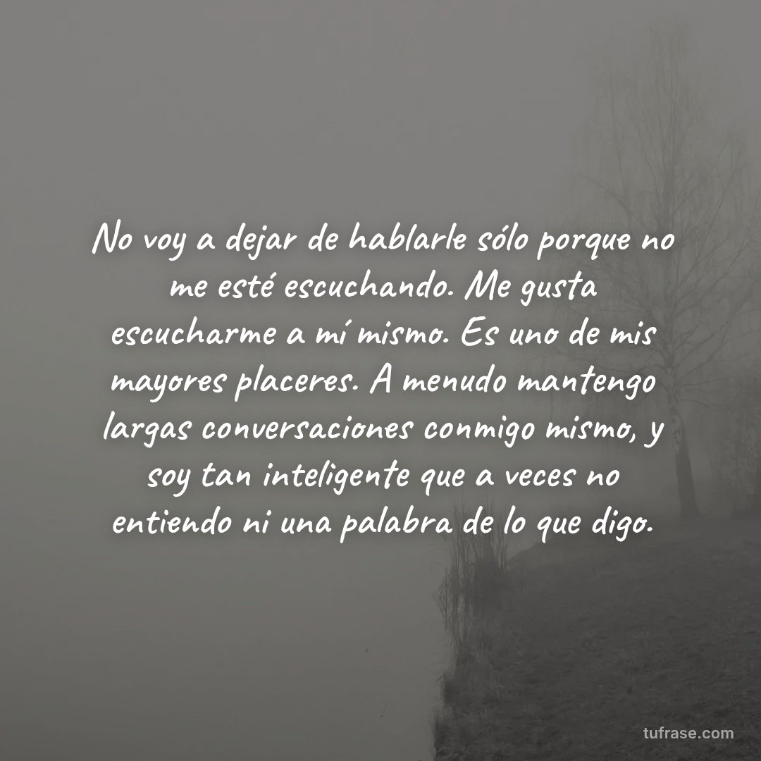 No voy a dejar de hablarle sólo porque no me esté escuchando. Me gusta escucharme a mí mismo. Es uno de mis mayores placeres. A menudo mantengo largas conversaciones conmigo mismo, y soy tan inteligente que a veces no entiendo ni una palabra de lo que digo.