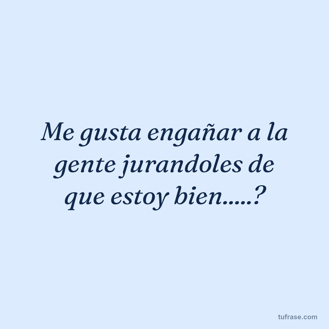 Me gusta engañar a la gente jurandoles de que estoy bien.....?