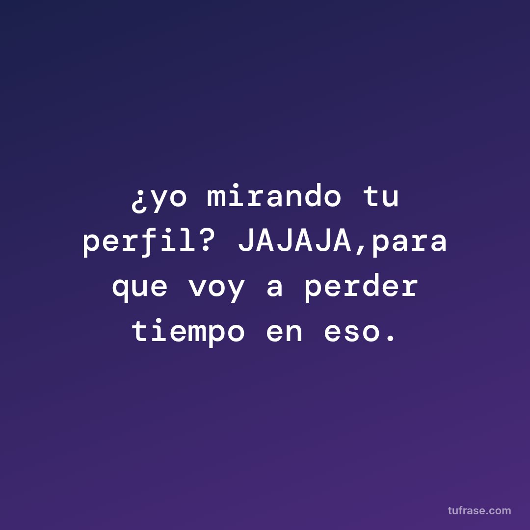¿yo mirando tu perfil? JAJAJA,para que voy a perder tiempo en eso.