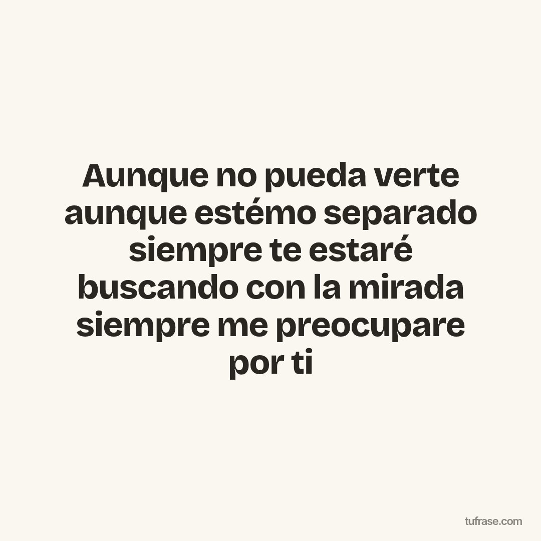 Aunque no pueda verte aunque estémo separado siempre te estaré buscando con la mirada siempre me preocupare por ti