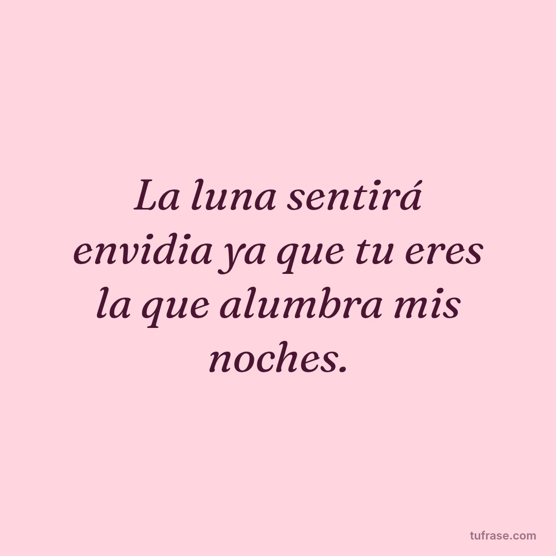 La luna sentirá envidia ya que tu eres la que alumbra mis noches.