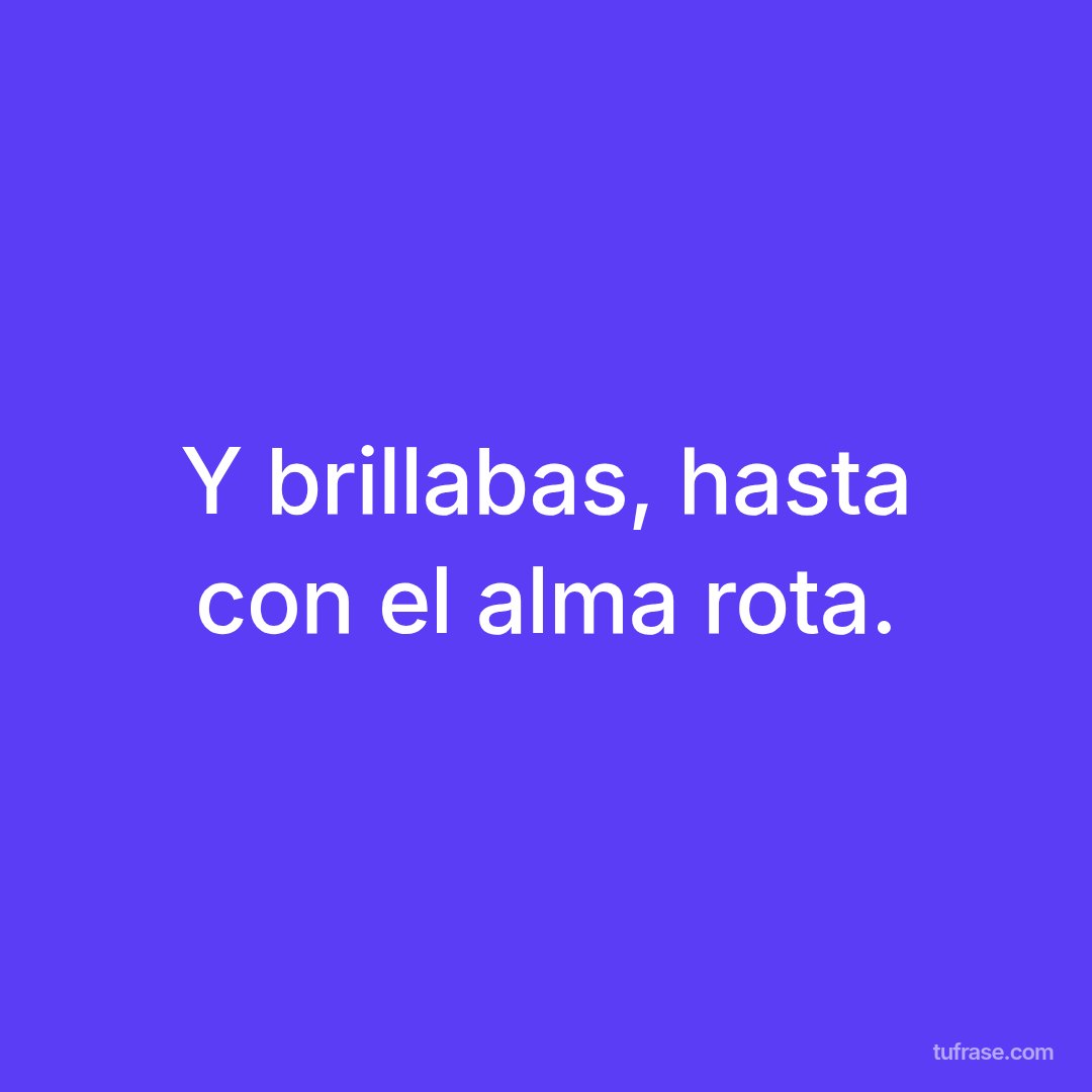 Y brillabas, hasta con el alma rota.