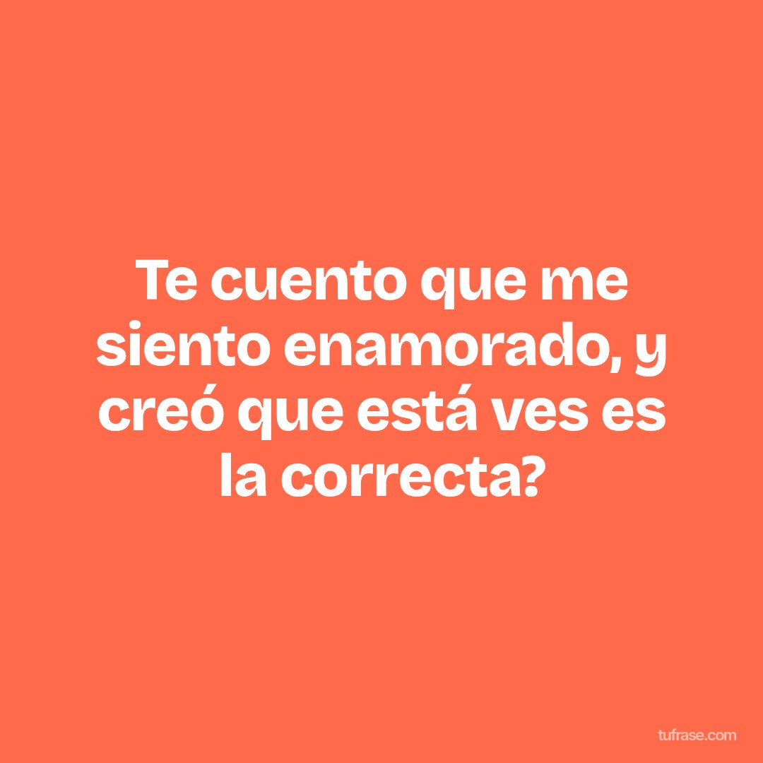 Te cuento que me siento enamorado, y creó que está ves es la correcta?