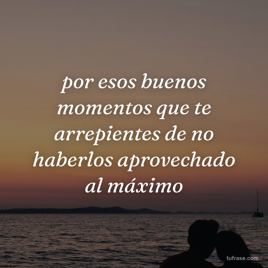 por esos buenos momentos que te arrepientes de no haberlos aprovechado al máximo