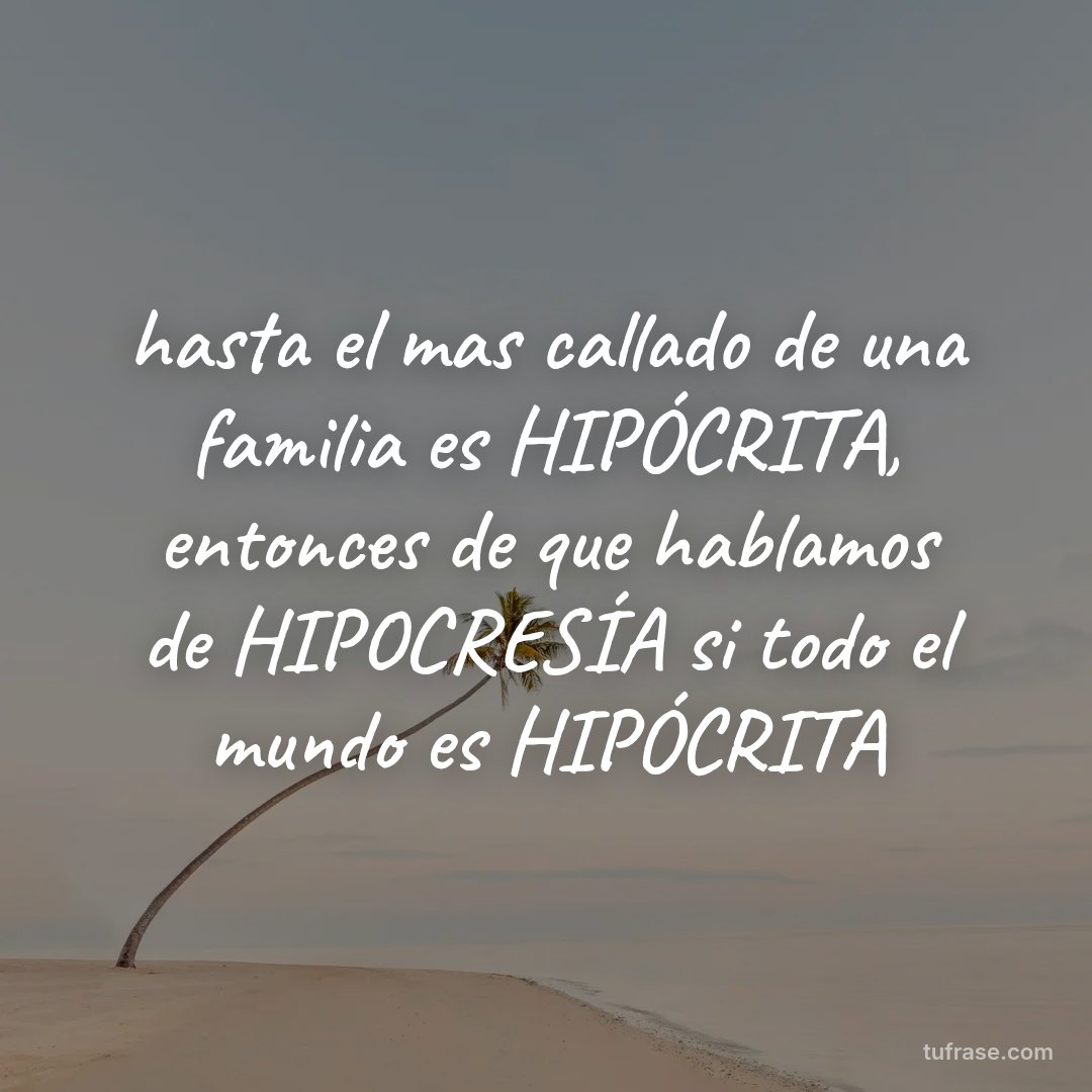 hasta el mas callado de una familia es HIPÓCRITA, entonces de que hablamos de HIPOCRESÍA si todo el mundo es HIPÓCRITA