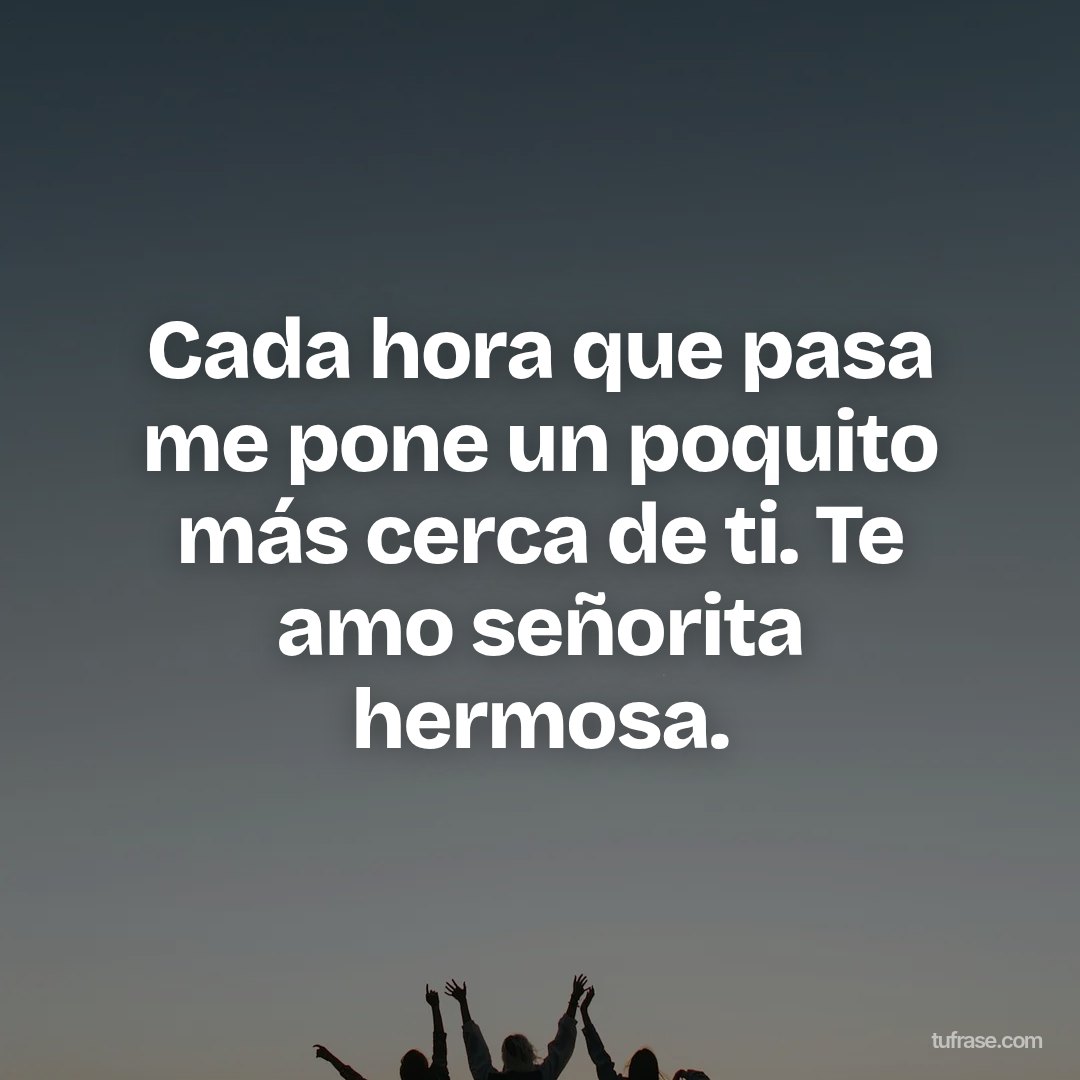 Cada hora que pasa me pone un poquito más cerca de ti. Te amo señorita hermosa.