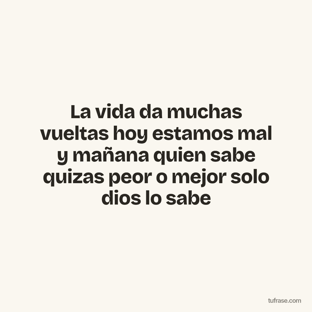 La vida da muchas vueltas hoy estamos mal y mañana quien sabe quizas peor o mejor solo dios lo sabe