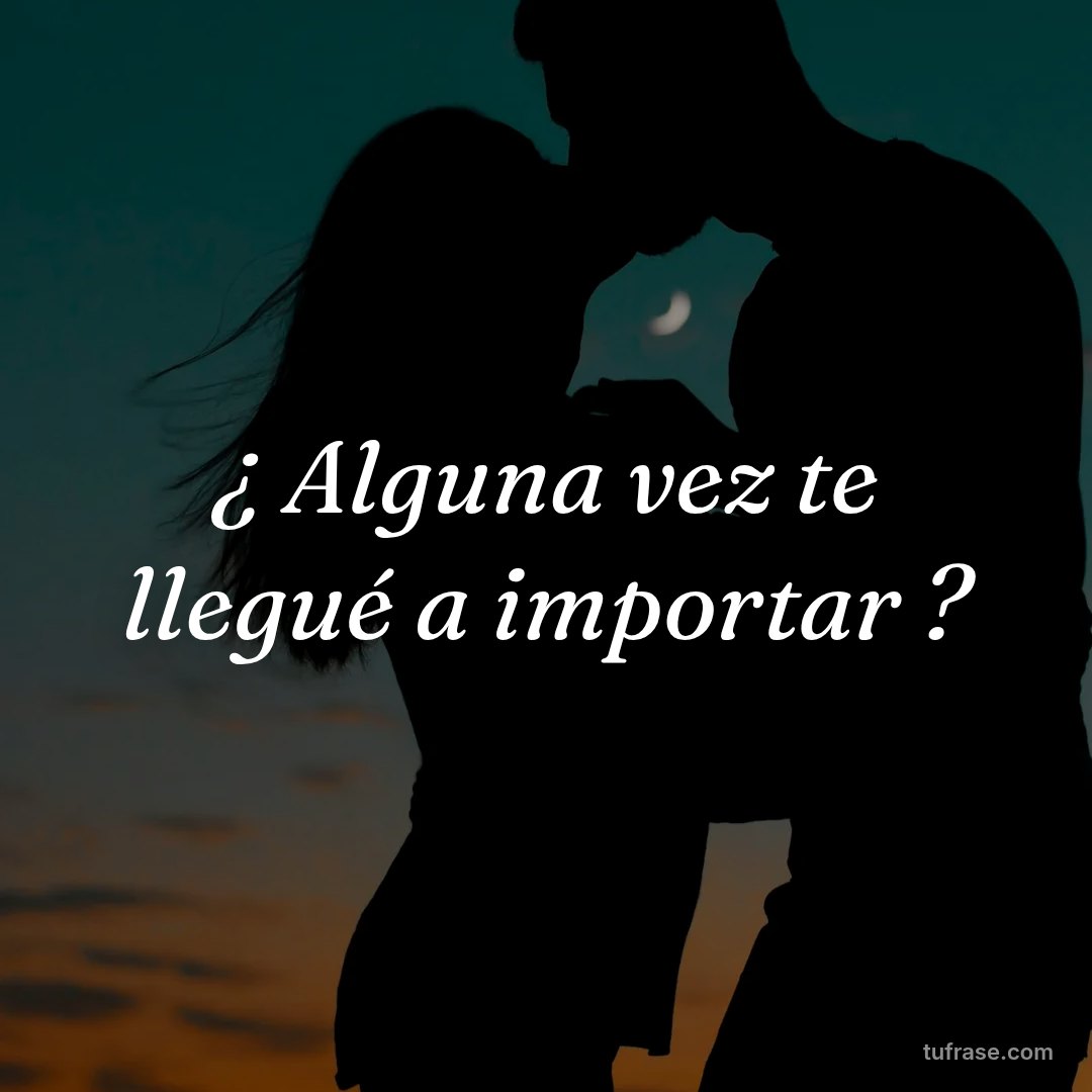 ¿ Alguna vez te llegué a importar ?