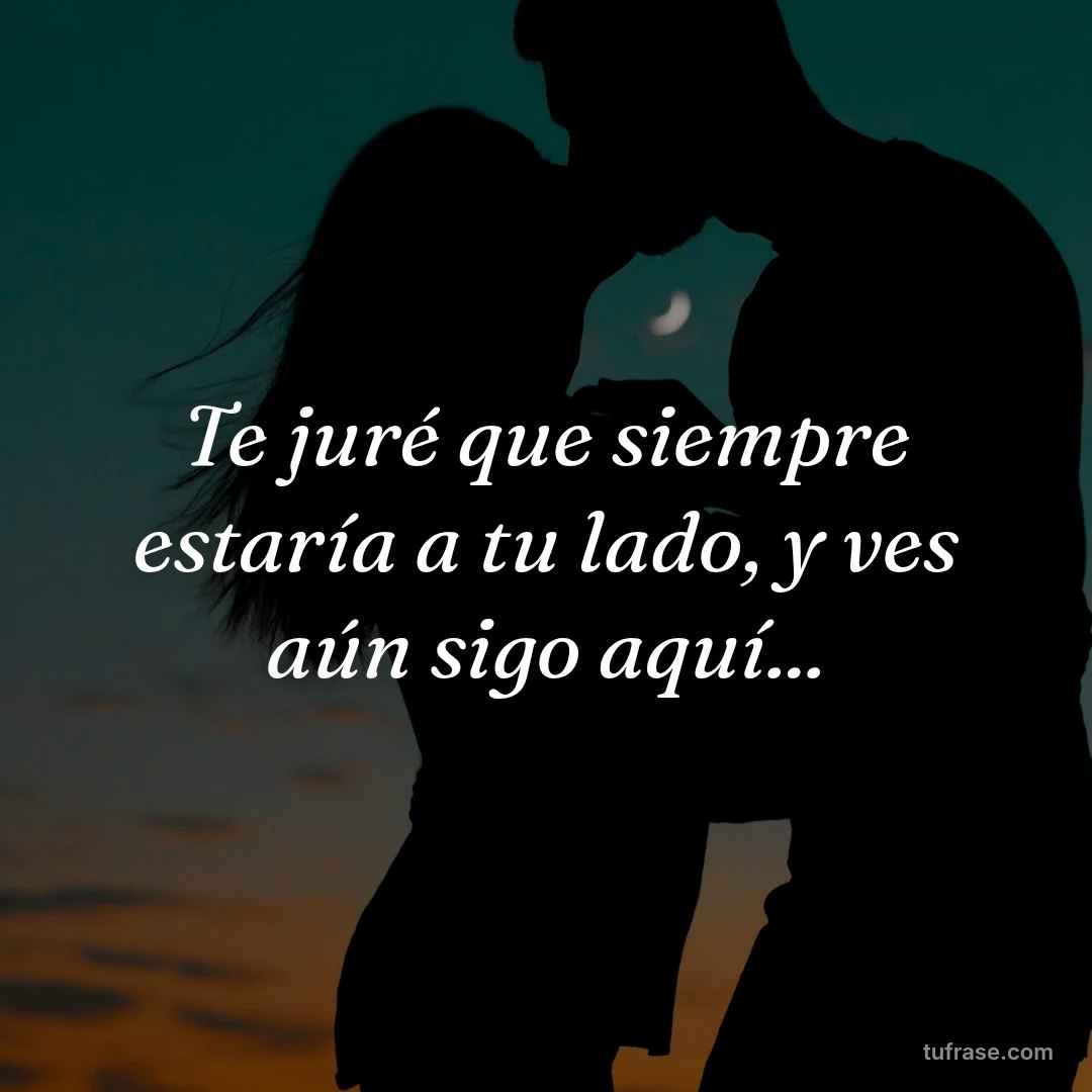 Te juré que siempre estaría a tu lado, y ves aún sigo aquí...