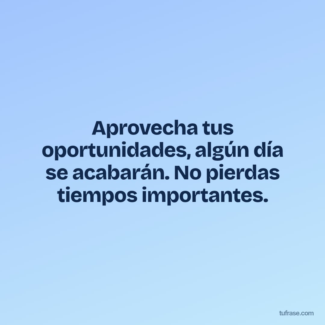 Aprovecha tus oportunidades, algún día se acabarán. No pierdas tiempos importantes.