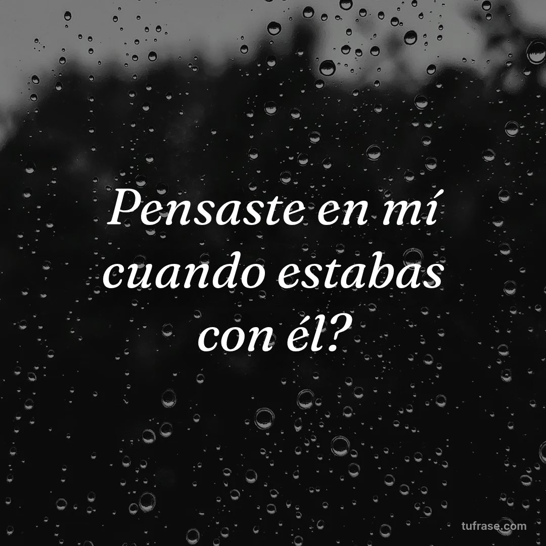 Pensaste en mí cuando estabas con él?
