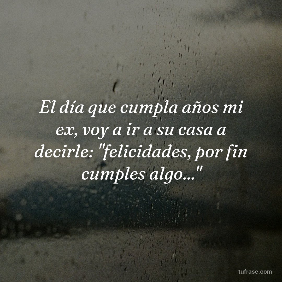 El día que cumpla años mi ex, voy a ir a su casa a decirle: "felicidades, por fin cumples algo..."