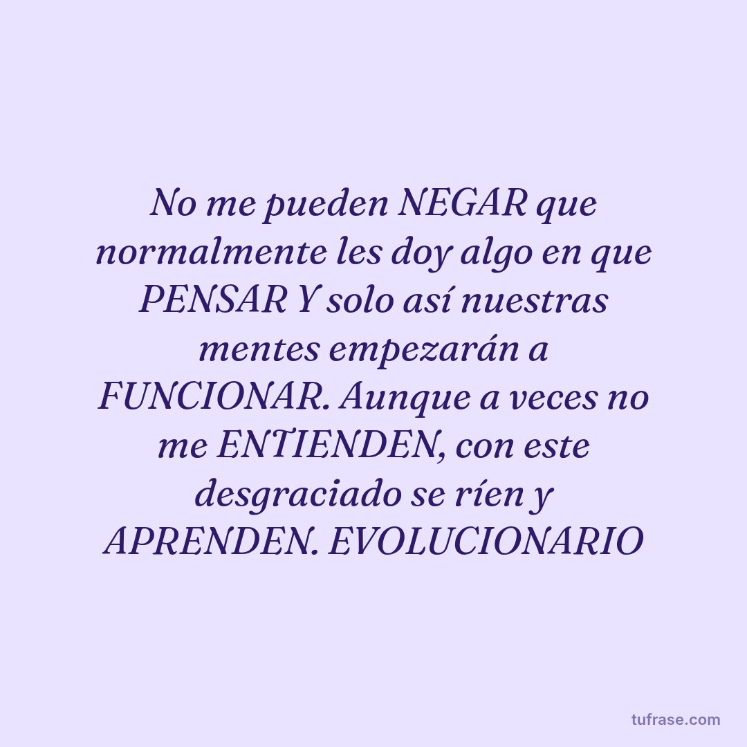 No me pueden NEGAR que normalmente les doy algo en que PENSAR Y solo así nuestras mentes empezarán a FUNCIONAR. Aunque a veces no me ENTIENDEN, con este desgraciado se ríen y APRENDEN. EVOLUCIONARIO