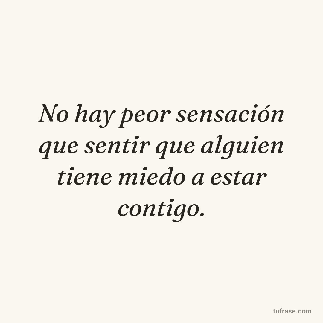 No hay peor sensación que sentir que alguien tiene miedo a estar contigo.