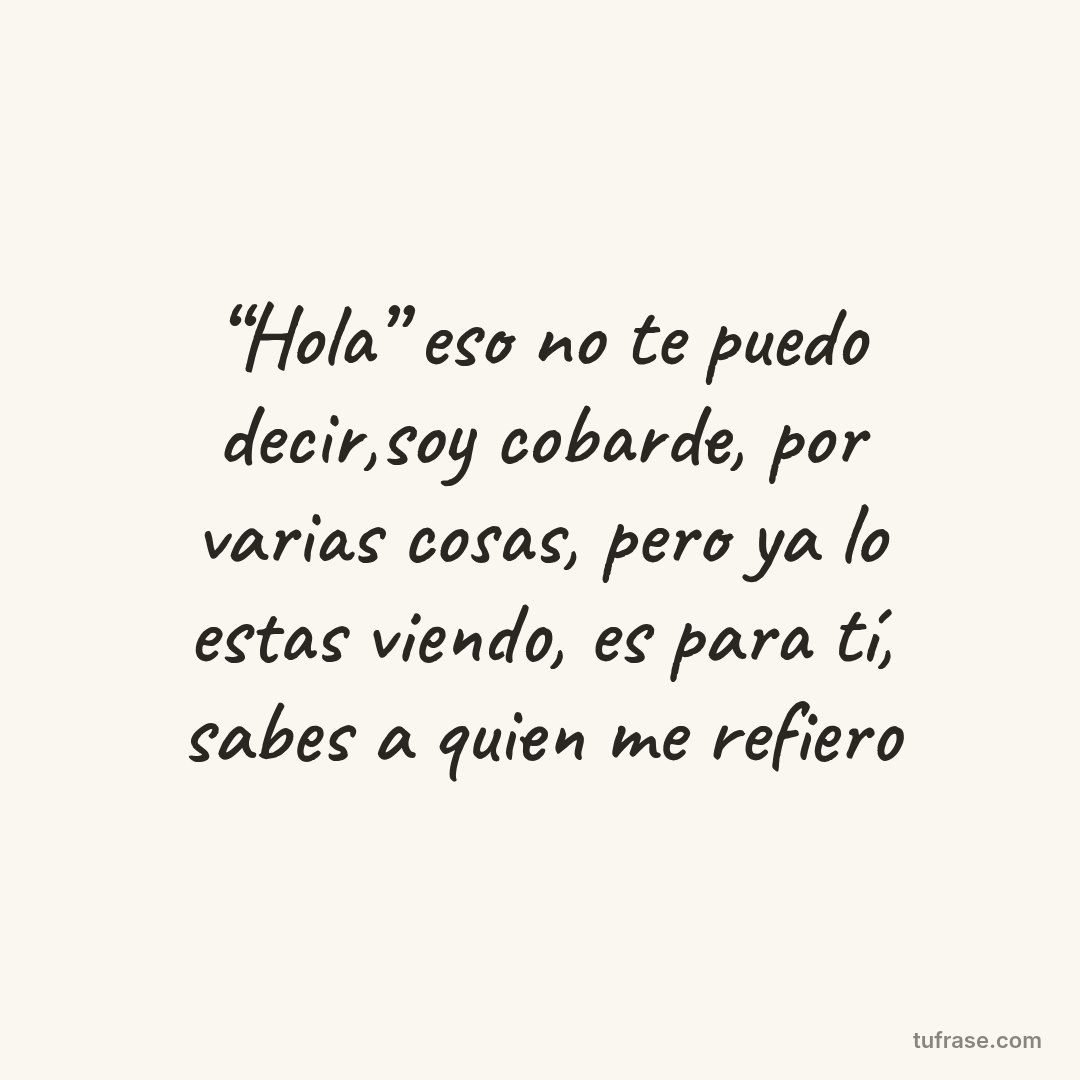 “Hola” eso no te puedo decir,soy cobarde, por varias cosas, pero ya lo estas viendo, es para tí, sabes a quien me refiero