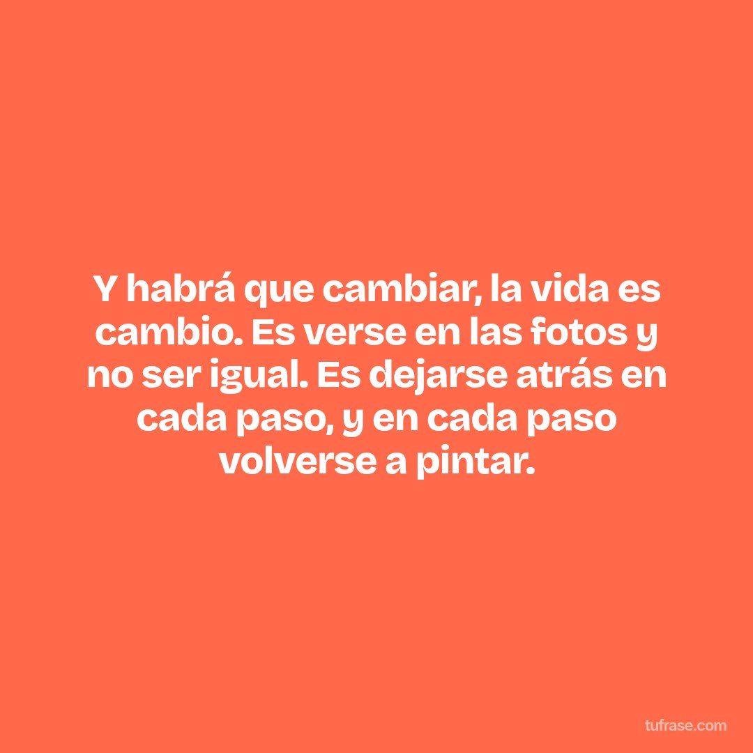 Y habrá que cambiar, la vida es cambio. Es verse en las fotos y no ser igual. Es dejarse atrás en cada paso, y en cada paso volverse a pintar.