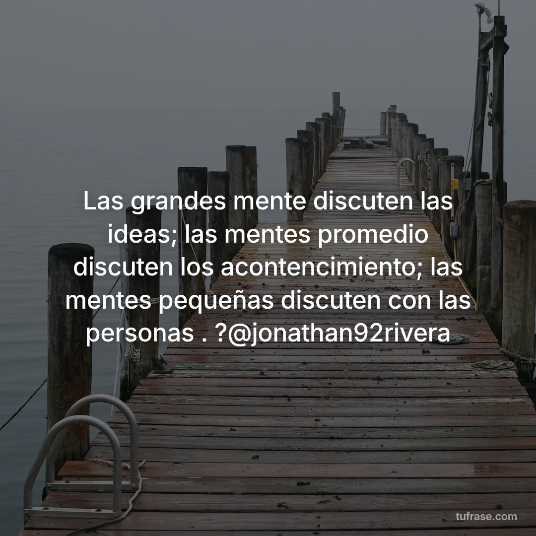 Las grandes mente discuten las ideas; las mentes promedio discuten los acontencimiento; las mentes pequeñas discuten con las personas . ?@jonathan92rivera