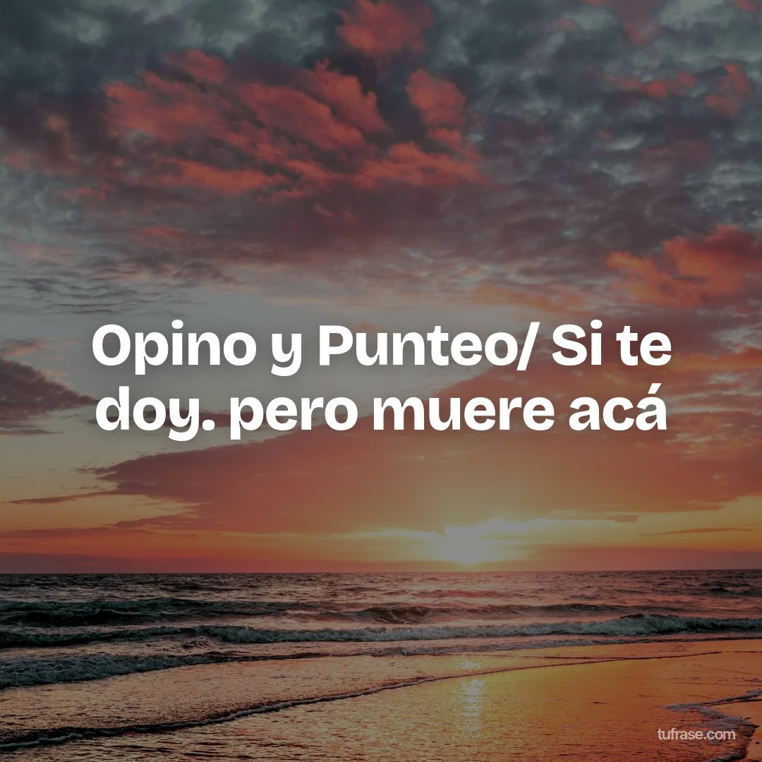 Opino y Punteo/ Si te doy. pero muere acá