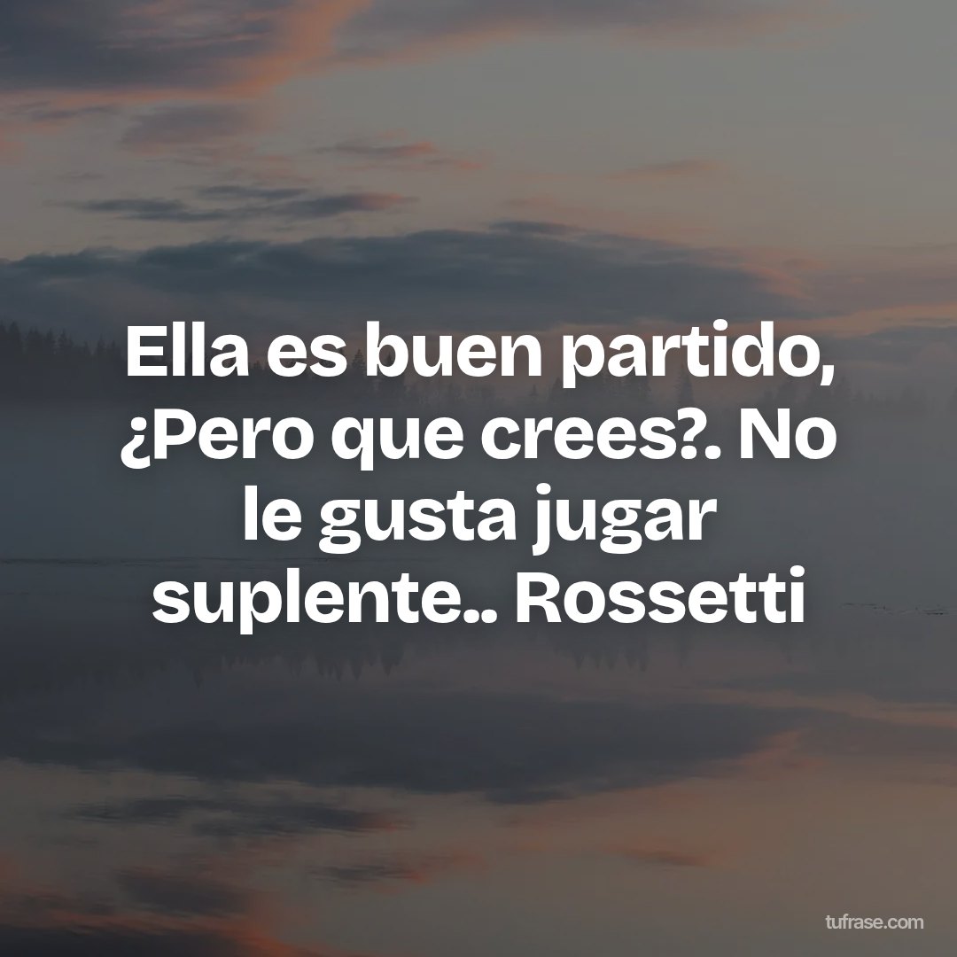 Ella es buen partido, ¿Pero que crees?. No le gusta jugar suplente.. Rossetti