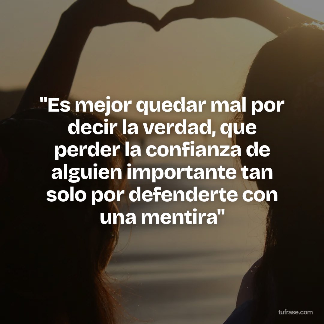 "Es mejor quedar mal por decir la verdad, que perder la confianza de alguien importante tan solo por defenderte con una mentira"