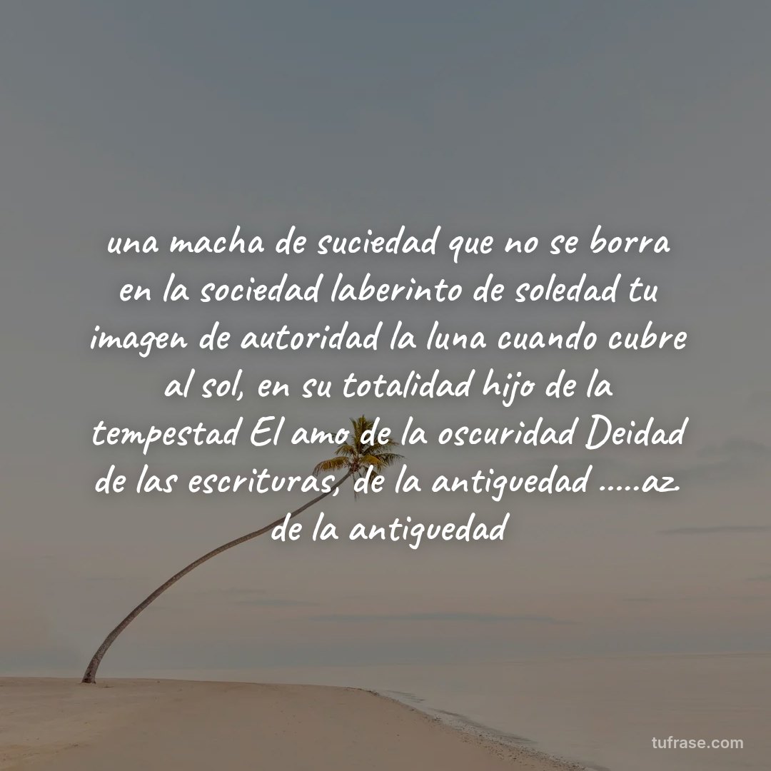 una macha de suciedad que no se borra en la sociedad laberinto de soledad tu imagen de autoridad la luna cuando cubre al sol, en su totalidad hijo de la tempestad El amo de la oscuridad Deidad de las escrituras, de la antiguedad .....az. de la antiguedad