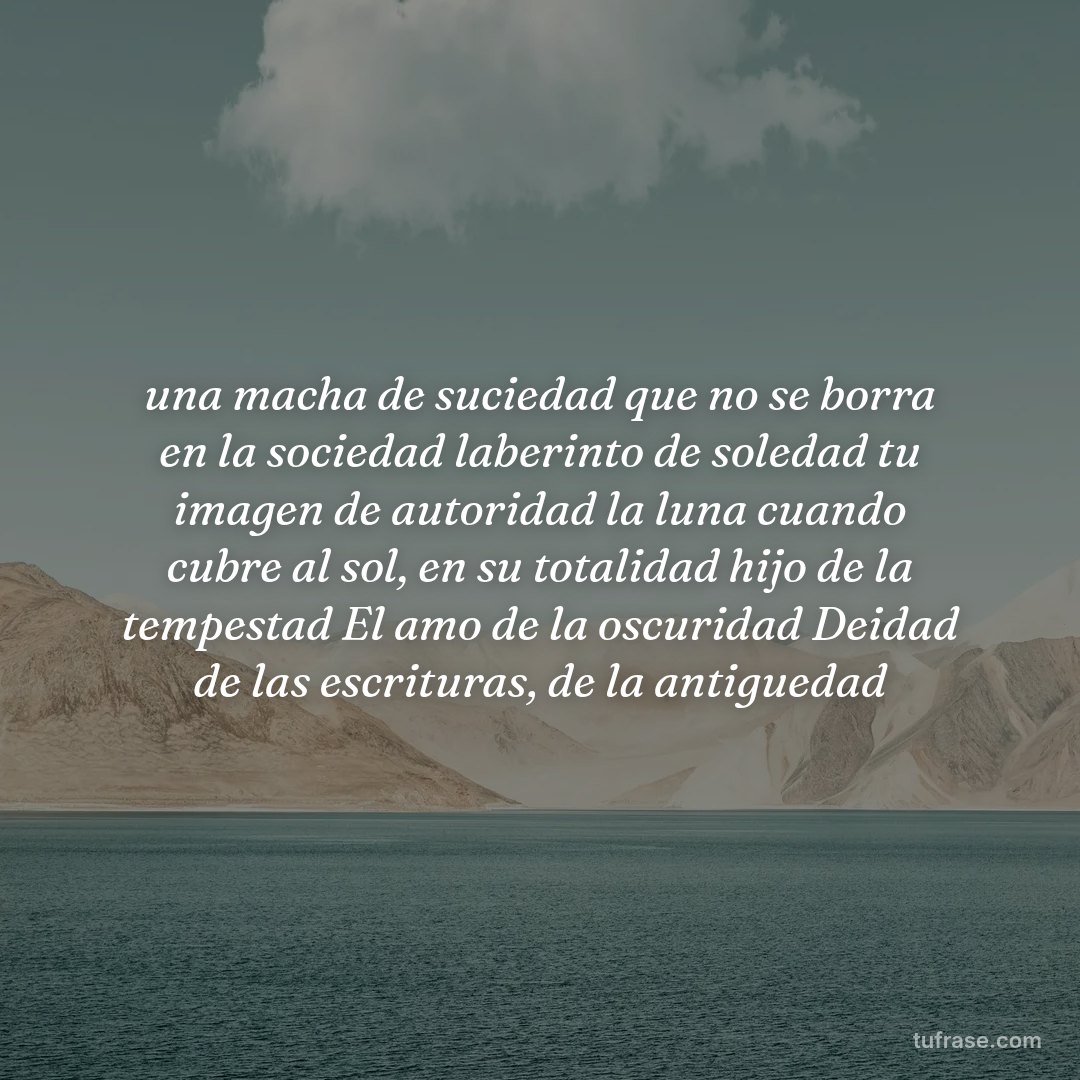 una macha de suciedad que no se borra en la sociedad laberinto de soledad tu imagen de autoridad la luna cuando cubre al sol, en su totalidad hijo de la tempestad El amo de la oscuridad Deidad de las escrituras, de la antiguedad