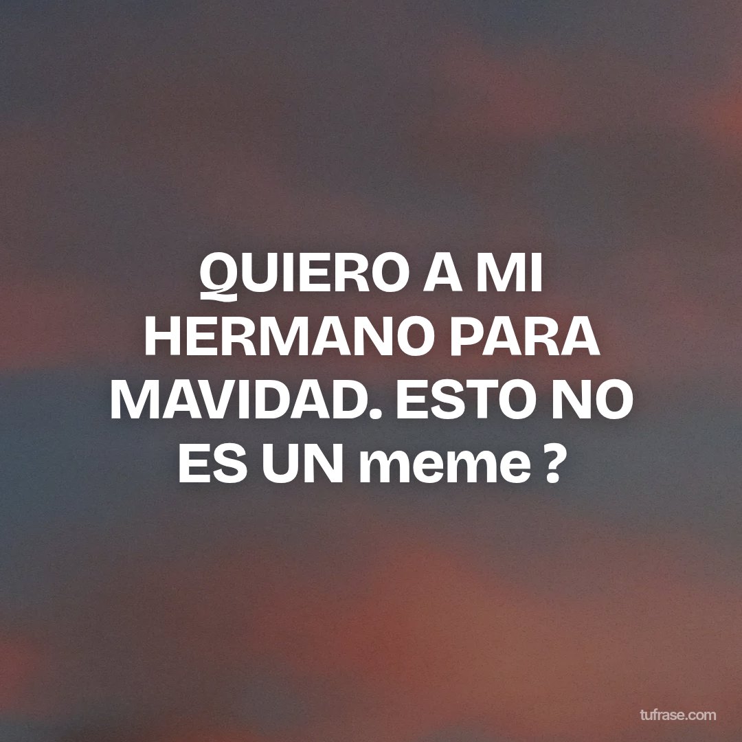 QUIERO A MI HERMANO PARA MAVIDAD. ESTO NO ES UN meme ?