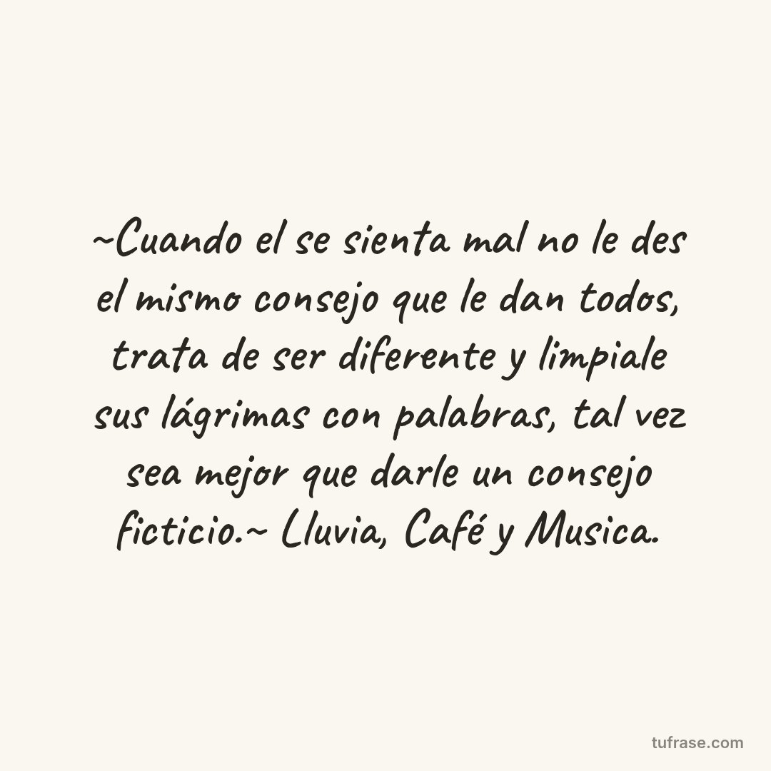 ~Cuando el se sienta mal no le des el mismo consejo que le dan todos, trata de ser diferente y limpiale sus lágrimas con palabras, tal vez sea mejor que darle un consejo ficticio.~ Lluvia, Café y Musica.