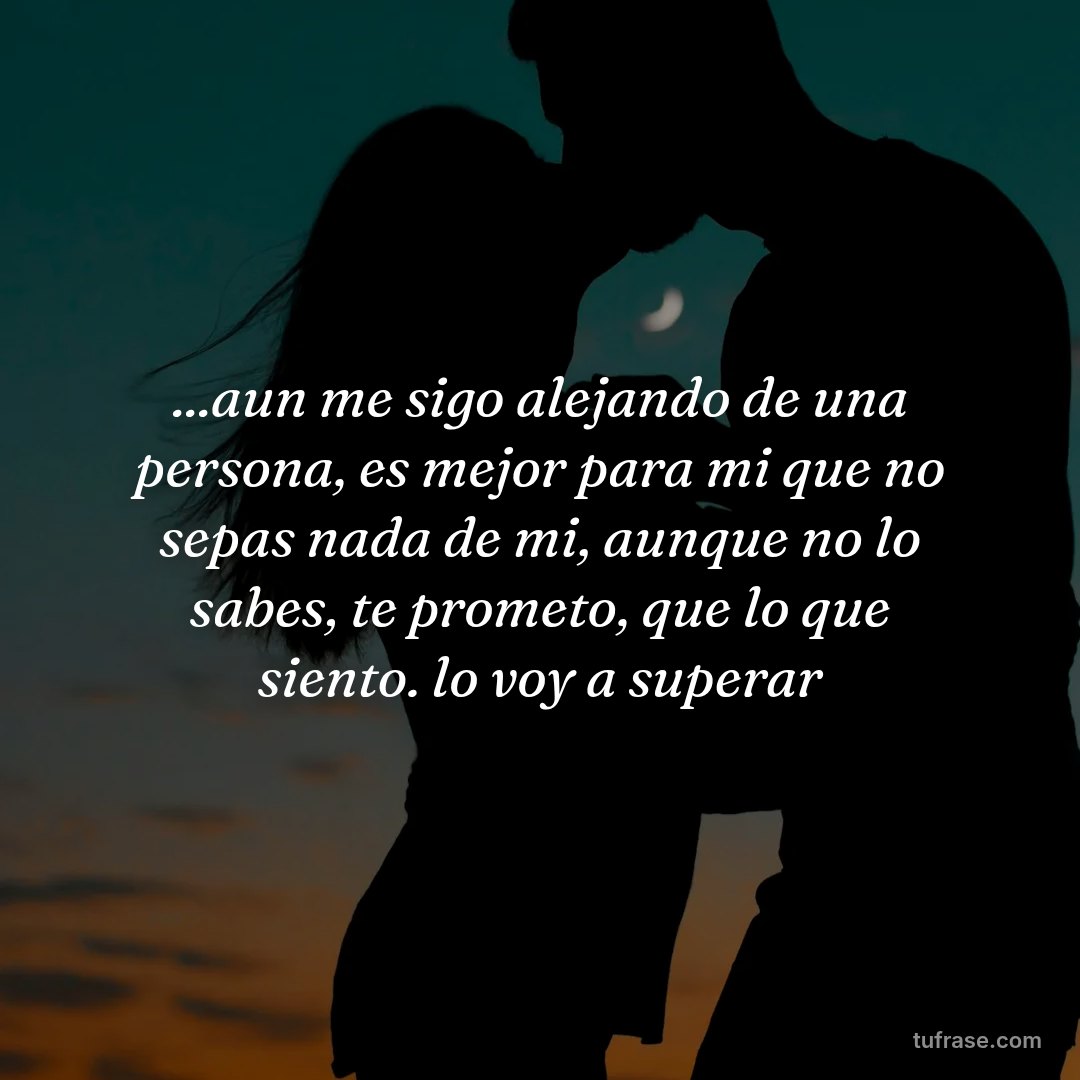...aun me sigo alejando de una persona, es mejor para mi que no sepas nada de mi, aunque no lo sabes, te prometo, que lo que siento. lo voy a superar