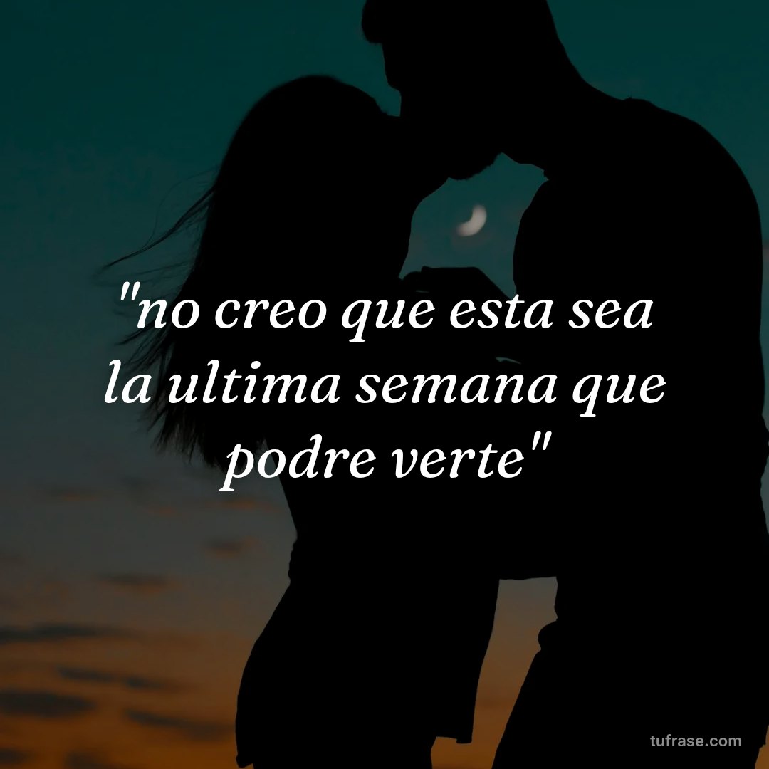 "no creo que esta sea la ultima semana que podre verte"