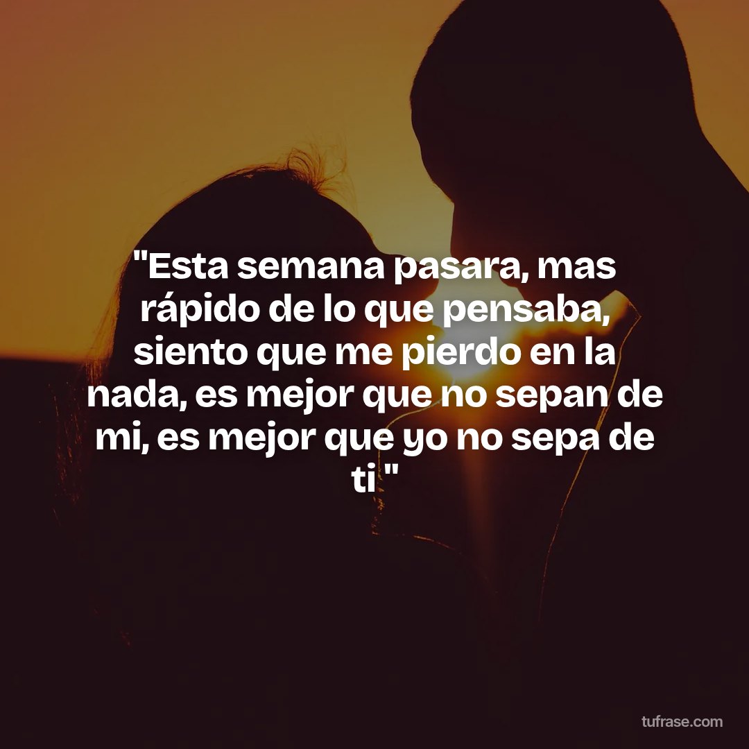 "Esta semana pasara, mas rápido de lo que pensaba, siento que me pierdo en la nada, es mejor que no sepan de mi, es mejor que yo no sepa de ti "