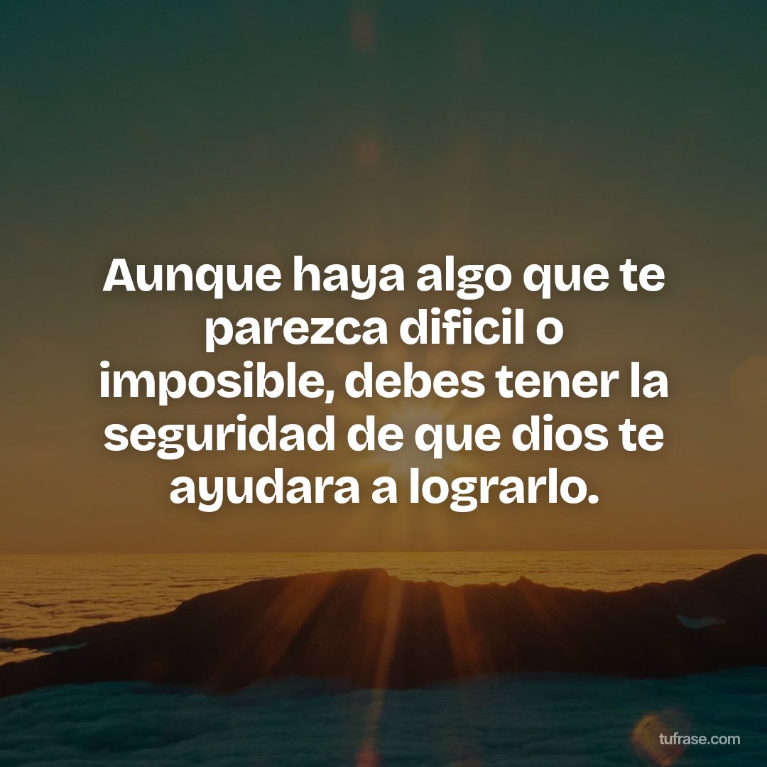 Aunque haya algo que te parezca dificil o imposible, debes tener la seguridad de que dios te ayudara a lograrlo.