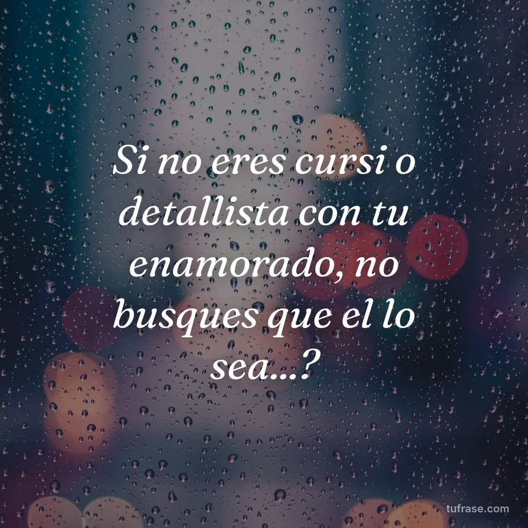 Si no eres cursi o detallista con tu enamorado, no busques que el lo sea...?