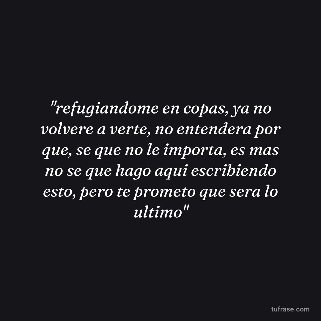 "refugiandome en copas, ya no volvere a verte, no entendera por que, se que no le importa, es mas no se que hago aqui escribiendo esto, pero te prometo que sera lo ultimo"