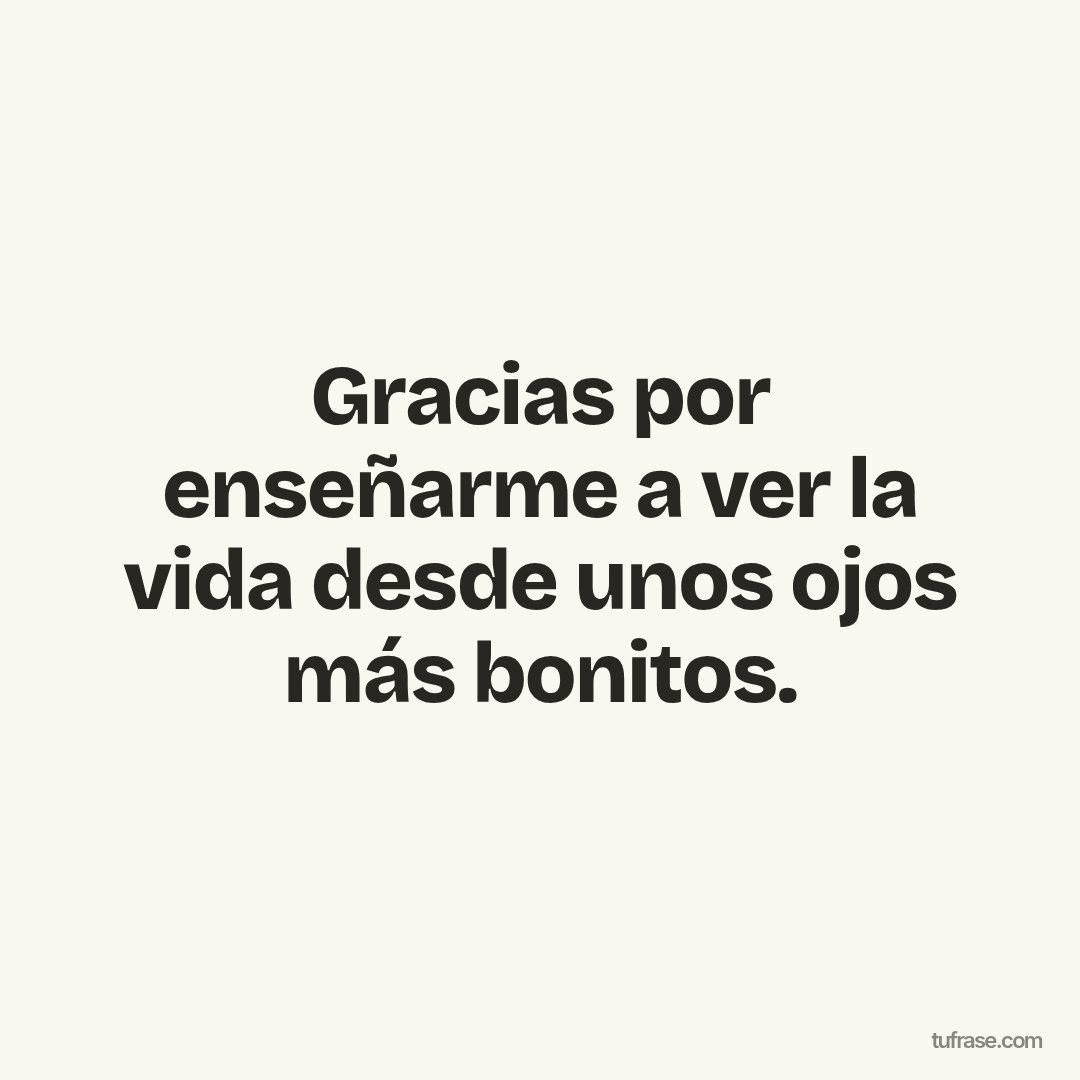 Gracias por enseñarme a ver la vida desde unos ojos más bonitos.