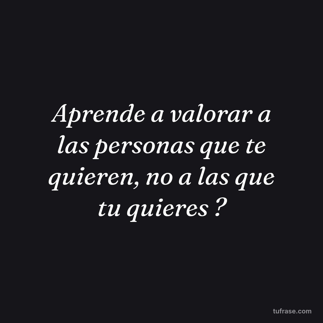 Aprende a valorar a las personas que te quieren, no a las que tu quieres ?