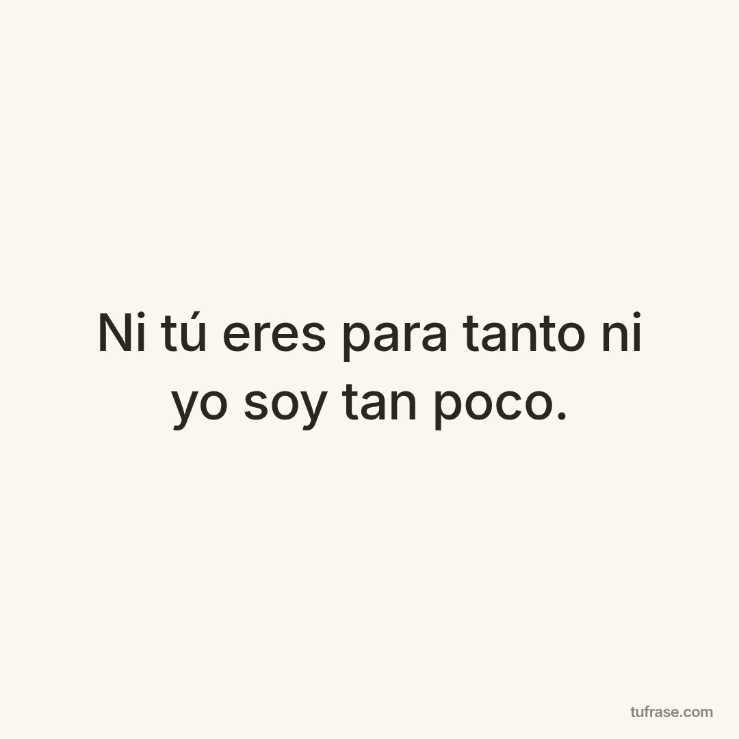 Ni tú eres para tanto ni yo soy tan poco.