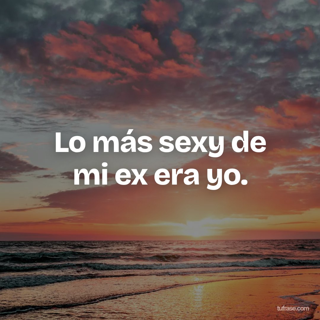 Lo más sexy de mi ex era yo.