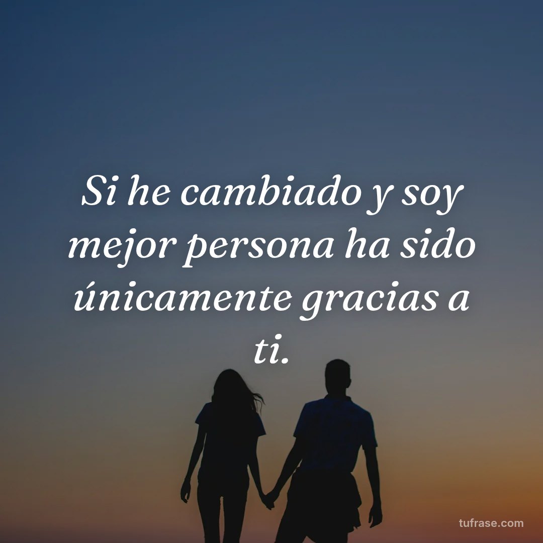 Si he cambiado y soy mejor persona ha sido únicamente gracias a ti.