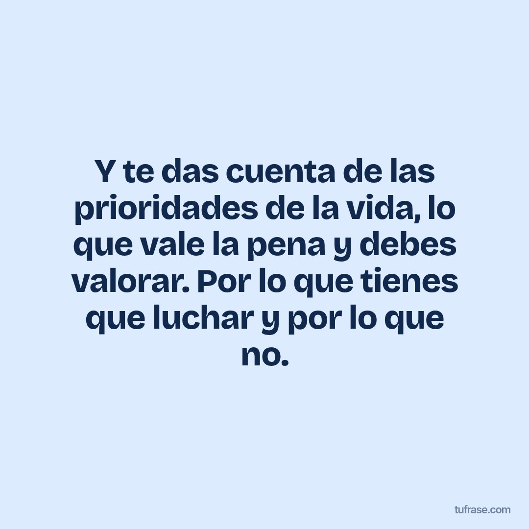 Y te das cuenta de las prioridades de la vida, lo que vale la pena y debes valorar. Por lo que tienes que luchar y por lo que no.