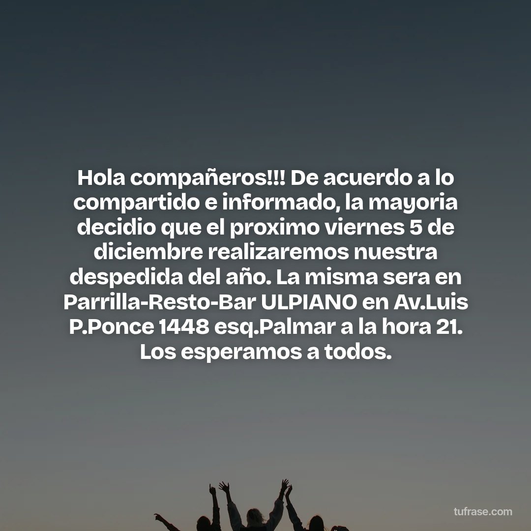 Hola compañeros!!! De acuerdo a lo compartido e informado, la mayoria decidio que el proximo viernes 5 de diciembre realizaremos nuestra despedida del año. La misma sera en Parrilla-Resto-Bar ULPIANO en Av.Luis P.Ponce 1448 esq.Palmar a la hora 21. Los esperamos a todos.