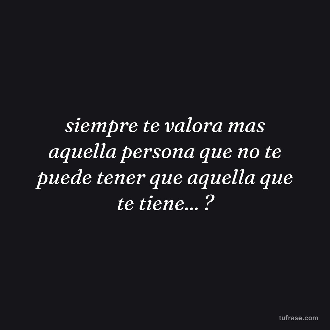 siempre te valora mas aquella persona que no te puede tener que aquella que te tiene... ?