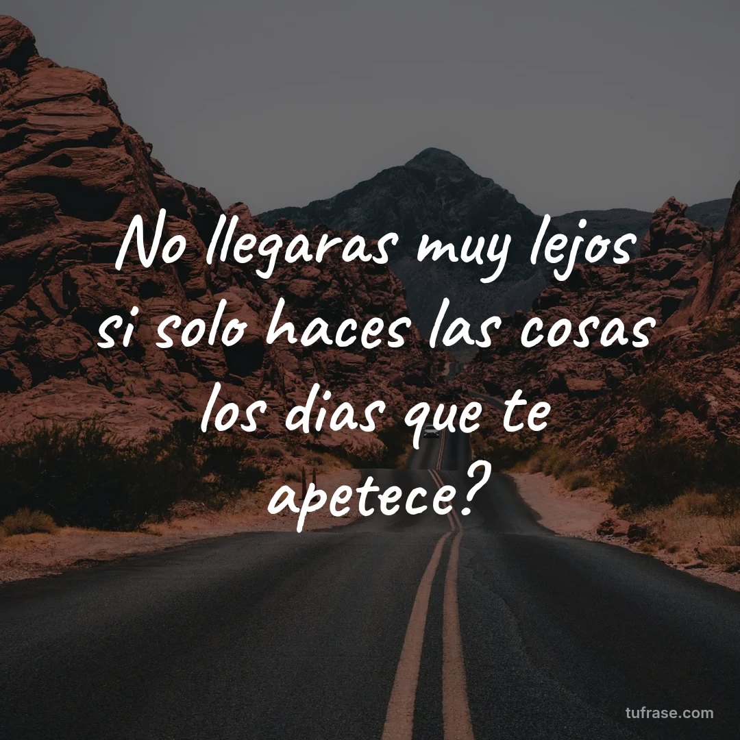 No llegaras muy lejos si solo haces las cosas los dias que te apetece?
